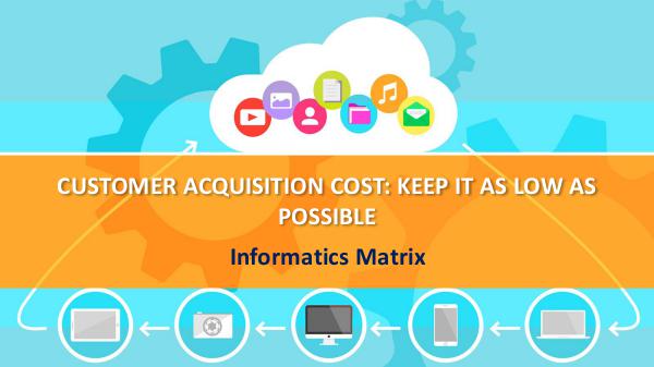 Informatics matrix CUSTOMER ACQUISITION COST: KEEP IT AS LOW AS POSSI
