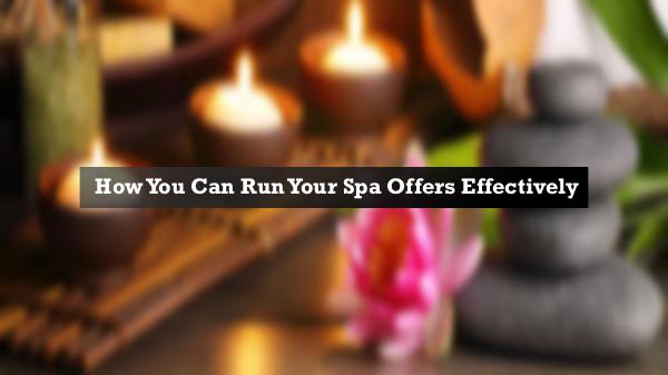 Tips to Run Your Spa Offers Successfully How You Can Run Your Spa Offers Effectively