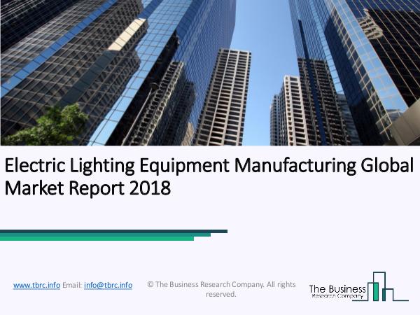 Electric Lighting Equipment Manufacturing Global Market Report 2018 Electric Lighting Equipment Manufacturing