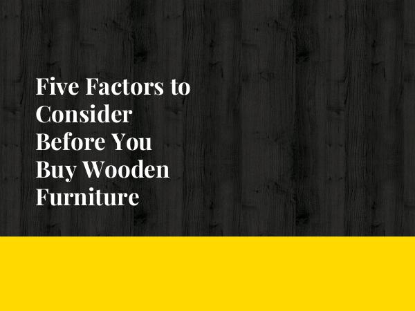 Five Factors to Consider Before You Buy Wooden Furniture Five Factors to Consider Before You Buy Wooden Fur