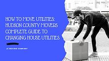 HOW TO MOVE UTILITIES: HUDSON COUNTY MOVERS COMPLETE GUIDE TO CHANGIN